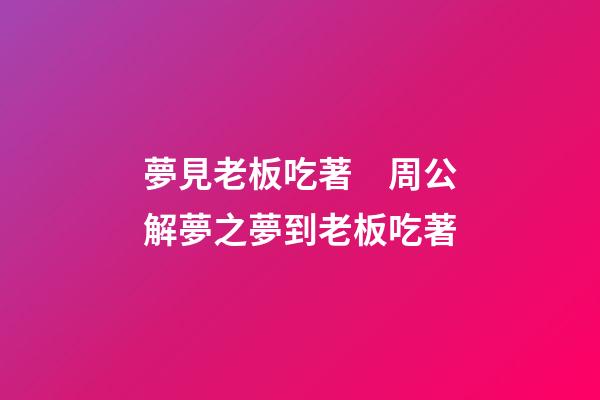 夢見老板吃著　周公解夢之夢到老板吃著